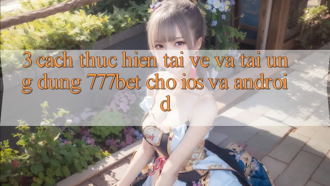 3. Cách thực hiện Tải về Và Tải Ứng Dụng 777bet Cho iOS Và Android