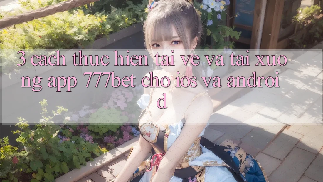 3. Cách thực hiện Tải về Và Tải xuống App 777bet Cho iOS Và Android 3. Cách thực hiện Tải về Và Tải xuống App 777bet Cho iOS Và Android
