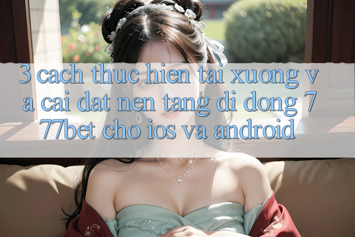 3. Cách thực hiện Tải xuống Và Cài Đặt Nền tảng di động 777bet Cho iOS Và Android