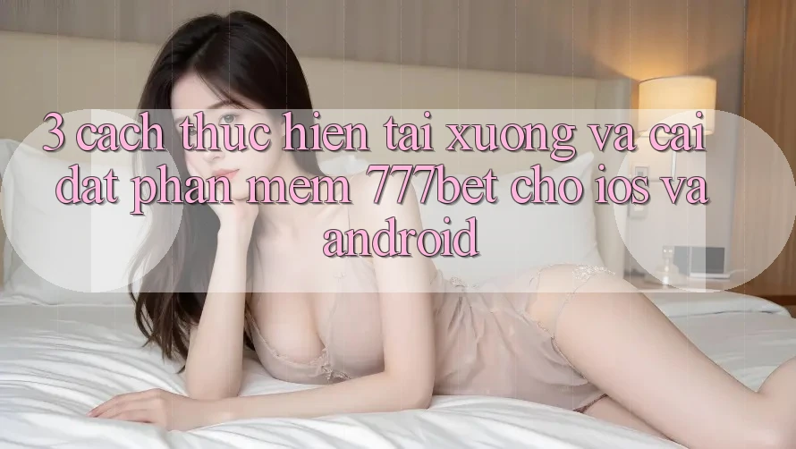 3. Cách thực hiện Tải xuống Và Cài Đặt Phần mềm 777bet Cho iOS Và Android