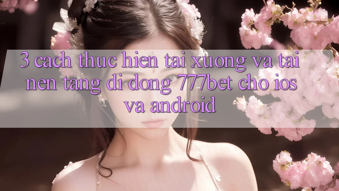 3. Cách thực hiện Tải xuống Và Tải Nền tảng di động 777bet Cho iOS Và Android