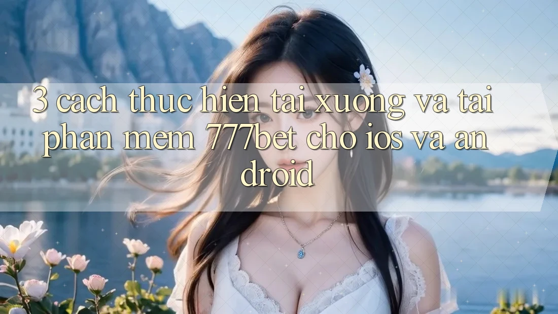 3. Cách thực hiện Tải xuống Và Tải Phần mềm 777bet Cho iOS Và Android 3. Cách thực hiện Tải xuống Và Tải Phần mềm 777bet Cho iOS Và Android