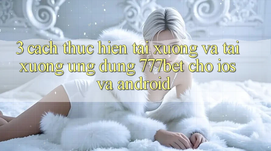 3. Cách thực hiện Tải xuống Và Tải xuống Ứng Dụng 777bet Cho iOS Và Android