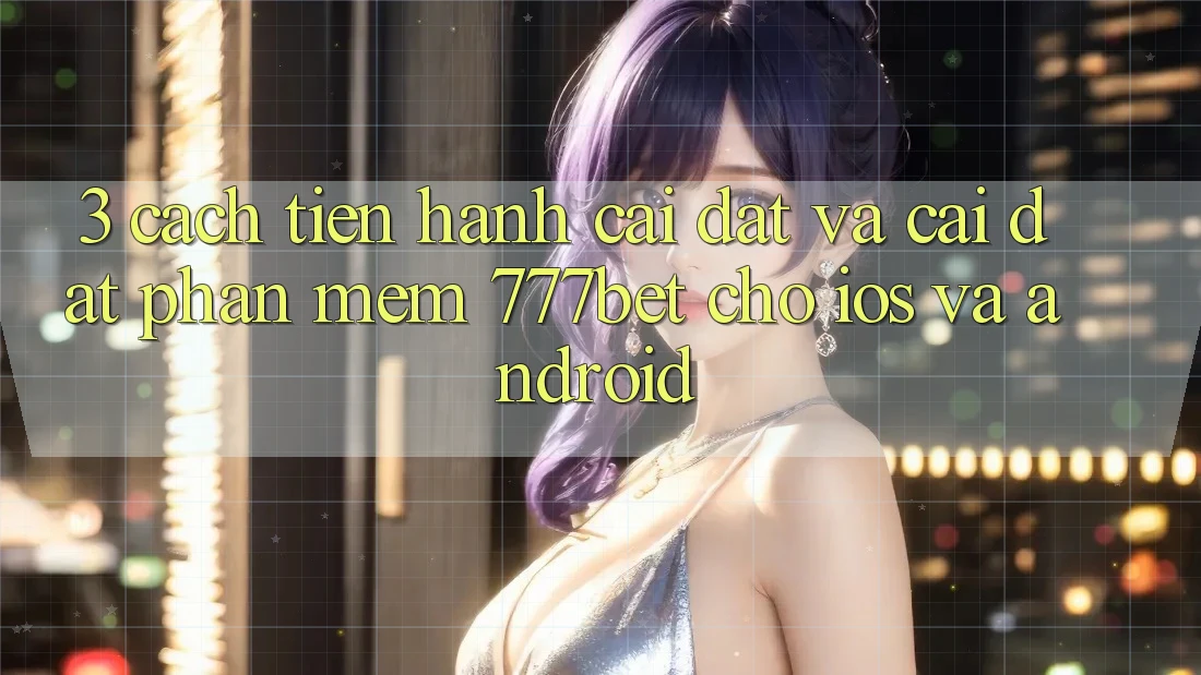 3. Cách tiến hành Cài đặt Và Cài Đặt Phần mềm 777bet Cho iOS Và Android