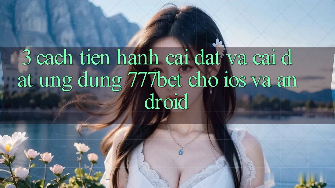 3. Cách tiến hành Cài đặt Và Cài Đặt Ứng Dụng 777bet Cho iOS Và Android