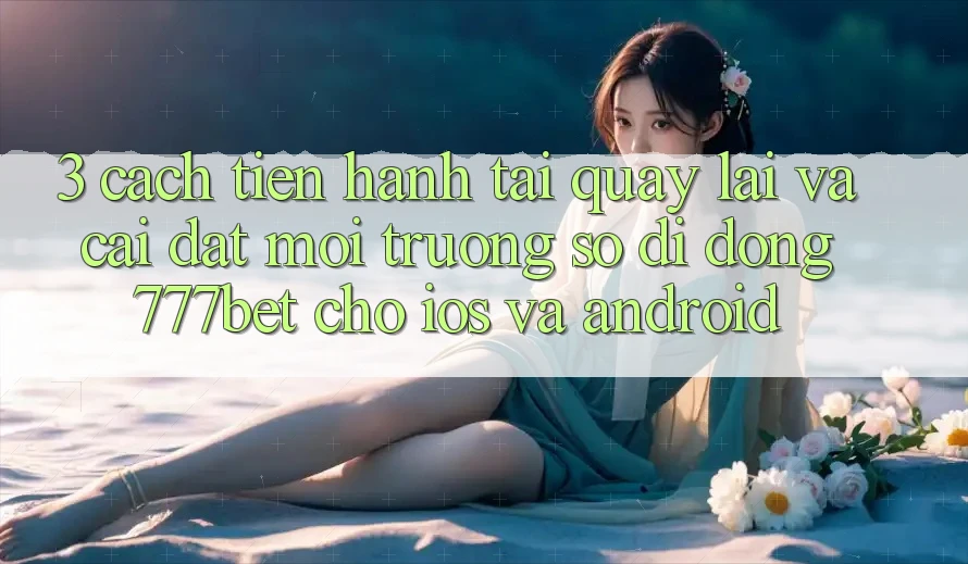 3. Cách tiến hành Tải quay lại Và Cài Đặt Môi trường số di động 777bet Cho iOS Và Android 3. Cách tiến hành Tải quay lại Và Cài Đặt Môi trường số di động 777bet Cho iOS Và Android