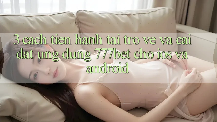 3. Cách tiến hành Tải trở về Và Cài Đặt Ứng Dụng 777bet Cho iOS Và Android