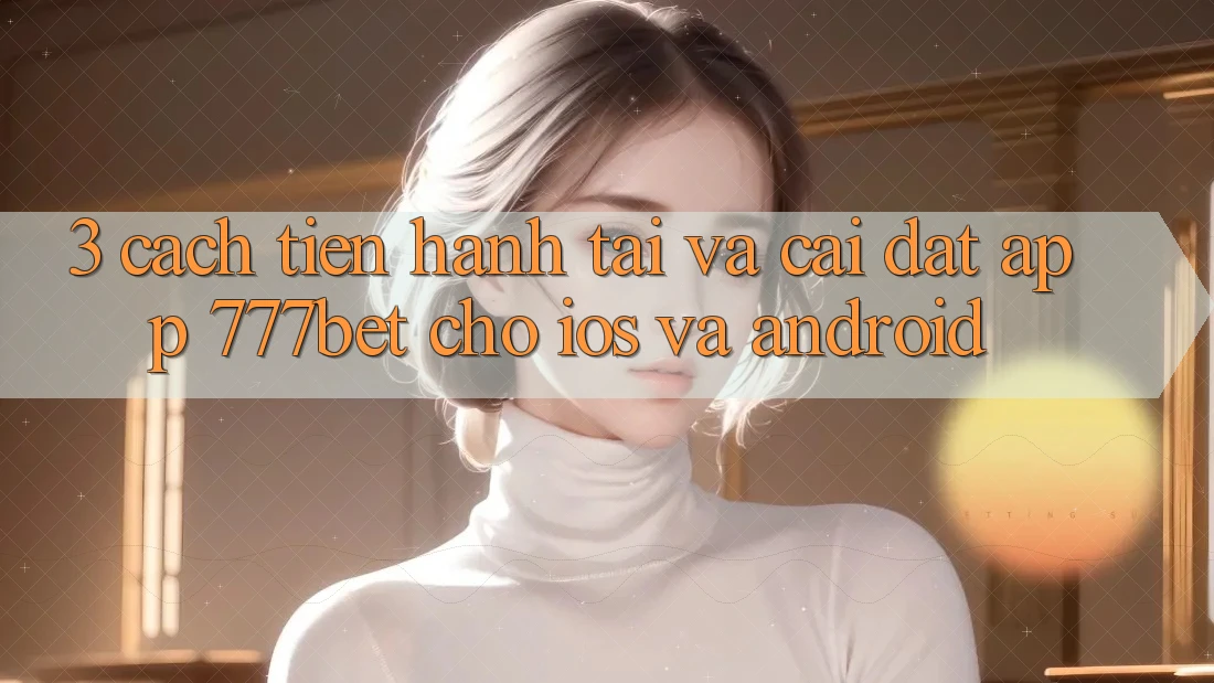 3. Cách tiến hành Tải Và Cài Đặt App 777bet Cho iOS Và Android