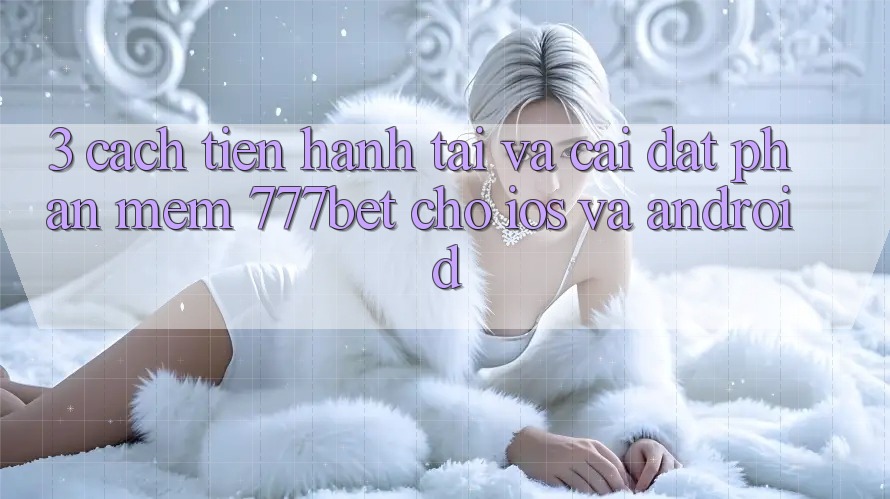 3. Cách tiến hành Tải Và Cài Đặt Phần mềm 777bet Cho iOS Và Android 3. Cách tiến hành Tải Và Cài Đặt Phần mềm 777bet Cho iOS Và Android