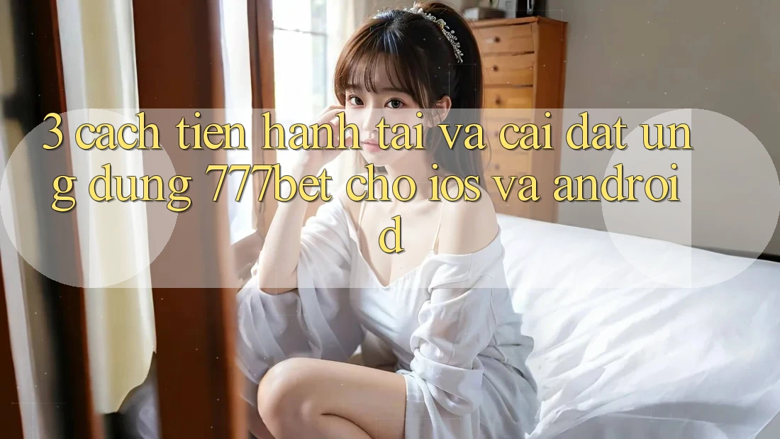 3. Cách tiến hành Tải Và Cài Đặt Ứng Dụng 777bet Cho iOS Và Android