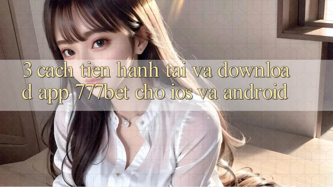 3. Cách tiến hành Tải Và Download App 777bet Cho iOS Và Android
