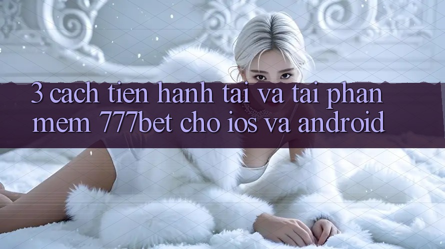 3. Cách tiến hành Tải Và Tải Phần mềm 777bet Cho iOS Và Android