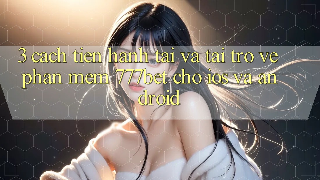 3. Cách tiến hành Tải Và Tải trở về Phần mềm 777bet Cho iOS Và Android
