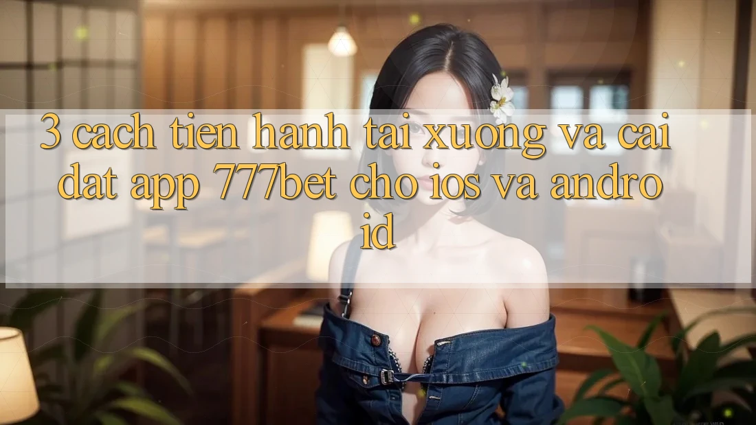 3. Cách tiến hành Tải xuống Và Cài Đặt App 777bet Cho iOS Và Android 3. Cách tiến hành Tải xuống Và Cài Đặt App 777bet Cho iOS Và Android