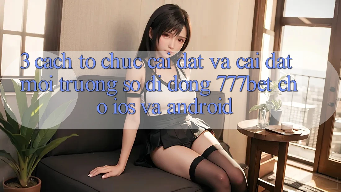 3. Cách tổ chức Cài đặt Và Cài Đặt Môi trường số di động 777bet Cho iOS Và Android