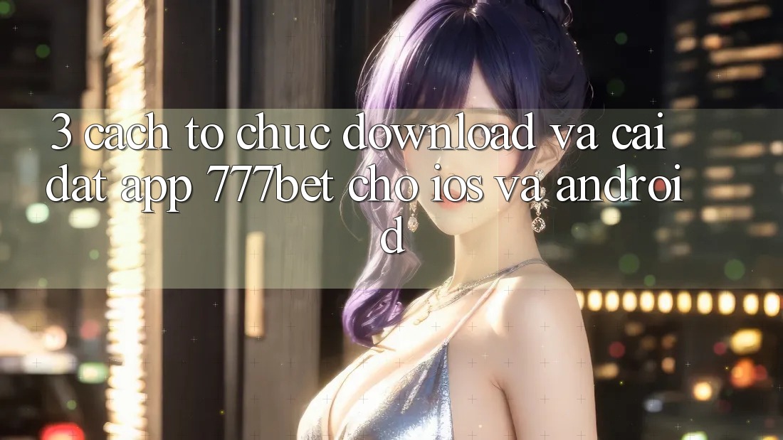3. Cách tổ chức Download Và Cài Đặt App 777bet Cho iOS Và Android 3. Cách tổ chức Download Và Cài Đặt App 777bet Cho iOS Và Android