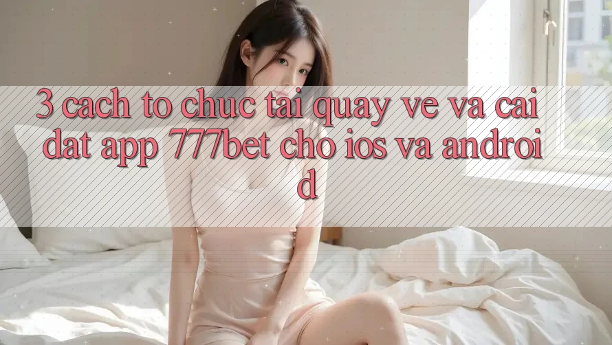 3. Cách tổ chức Tải quay về Và Cài Đặt App 777bet Cho iOS Và Android