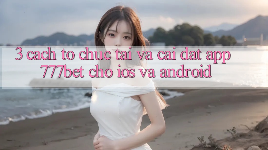 3. Cách tổ chức Tải Và Cài Đặt App 777bet Cho iOS Và Android 3. Cách tổ chức Tải Và Cài Đặt App 777bet Cho iOS Và Android