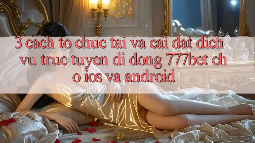 3. Cách tổ chức Tải Và Cài Đặt Dịch vụ trực tuyến di động 777bet Cho iOS Và Android 3. Cách tổ chức Tải Và Cài Đặt Dịch vụ trực tuyến di động 777bet Cho iOS Và Android