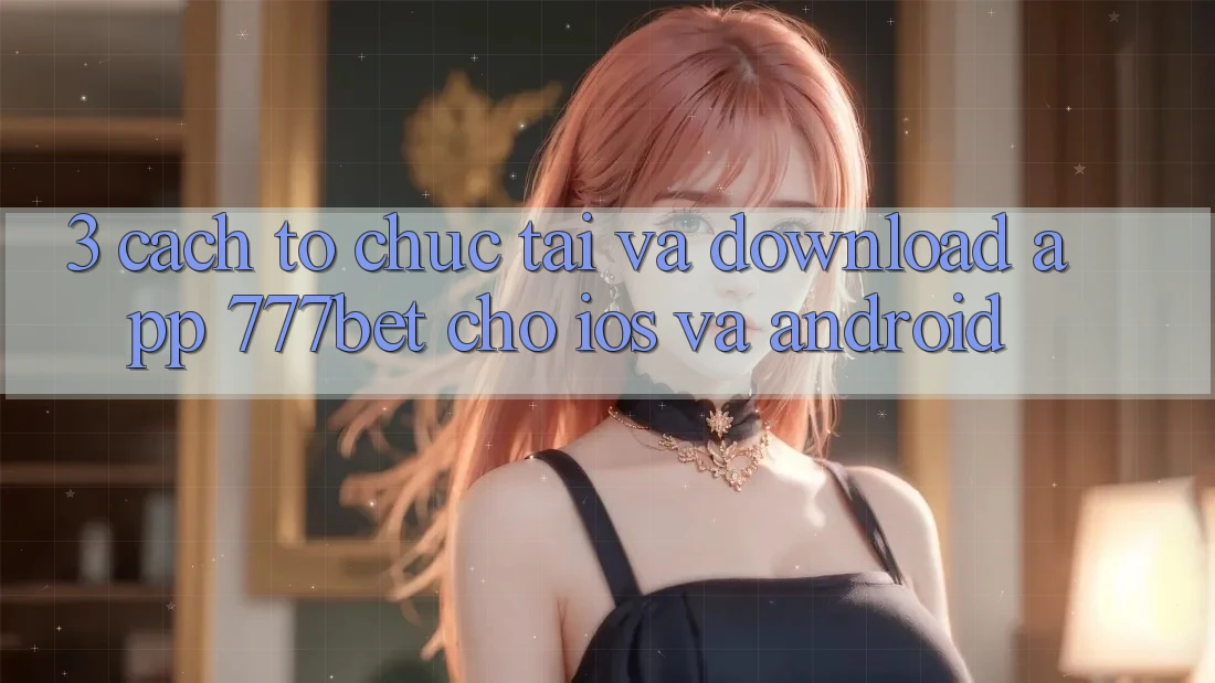3. Cách tổ chức Tải Và Download App 777bet Cho iOS Và Android 3. Cách tổ chức Tải Và Download App 777bet Cho iOS Và Android