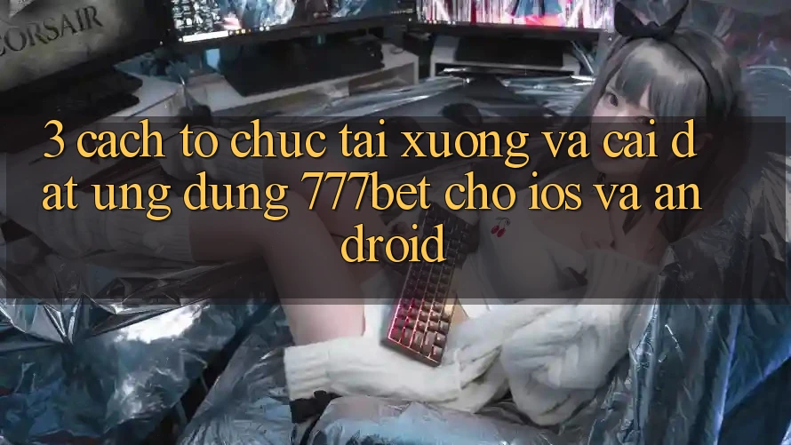 3. Cách tổ chức Tải xuống Và Cài Đặt Ứng Dụng 777bet Cho iOS Và Android
