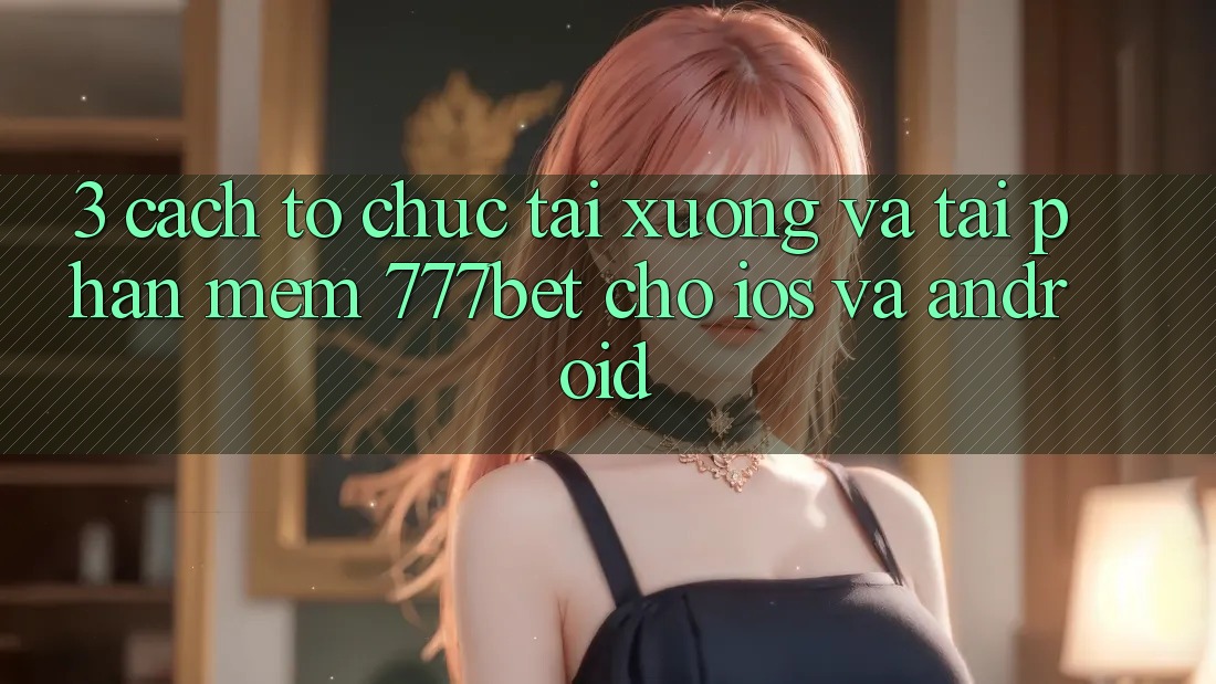 3. Cách tổ chức Tải xuống Và Tải Phần mềm 777bet Cho iOS Và Android 3. Cách tổ chức Tải xuống Và Tải Phần mềm 777bet Cho iOS Và Android