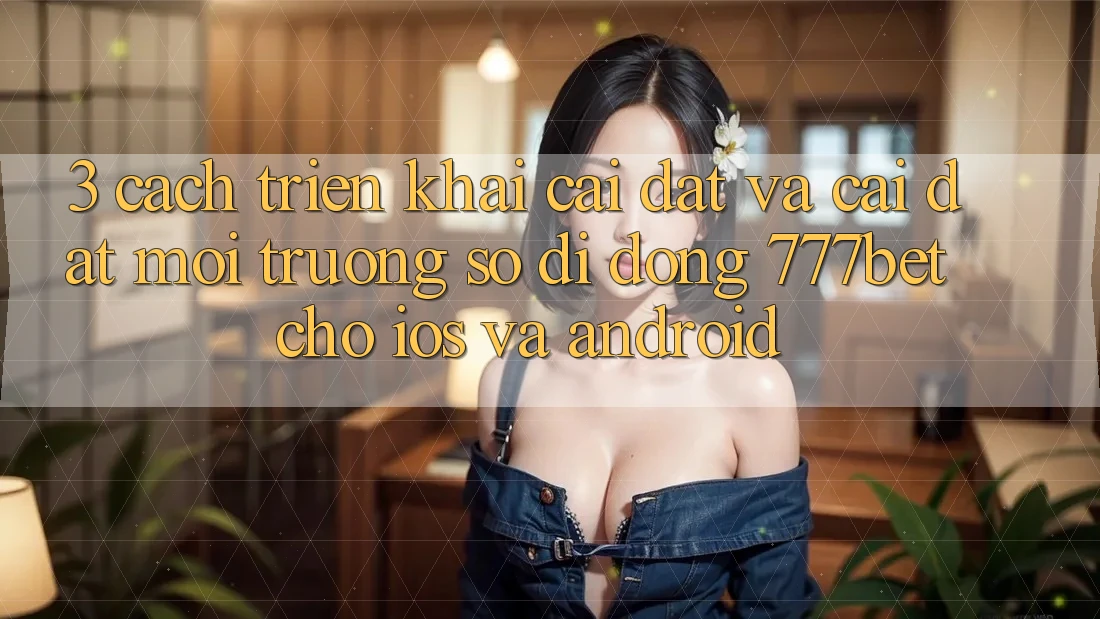 3. Cách triển khai Cài đặt Và Cài Đặt Môi trường số di động 777bet Cho iOS Và Android