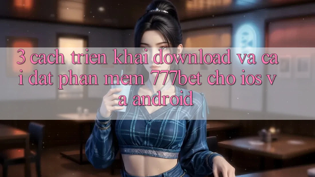 3. Cách triển khai Download Và Cài Đặt Phần mềm 777bet Cho iOS Và Android