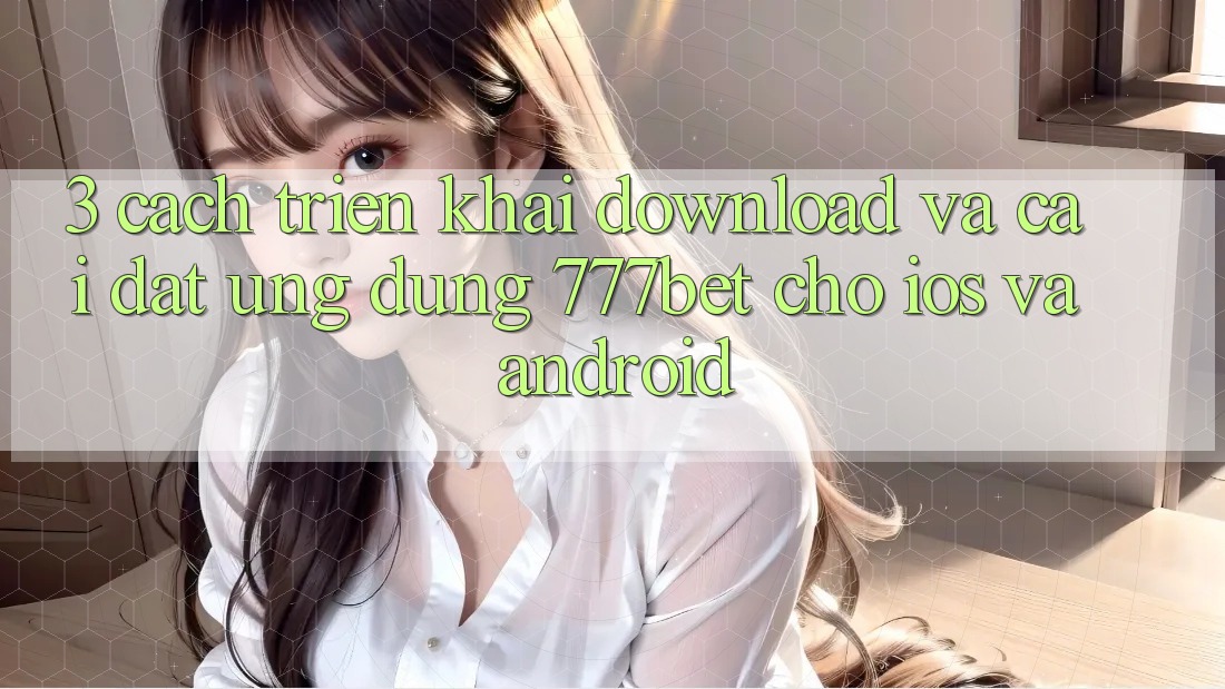 3. Cách triển khai Download Và Cài Đặt Ứng Dụng 777bet Cho iOS Và Android