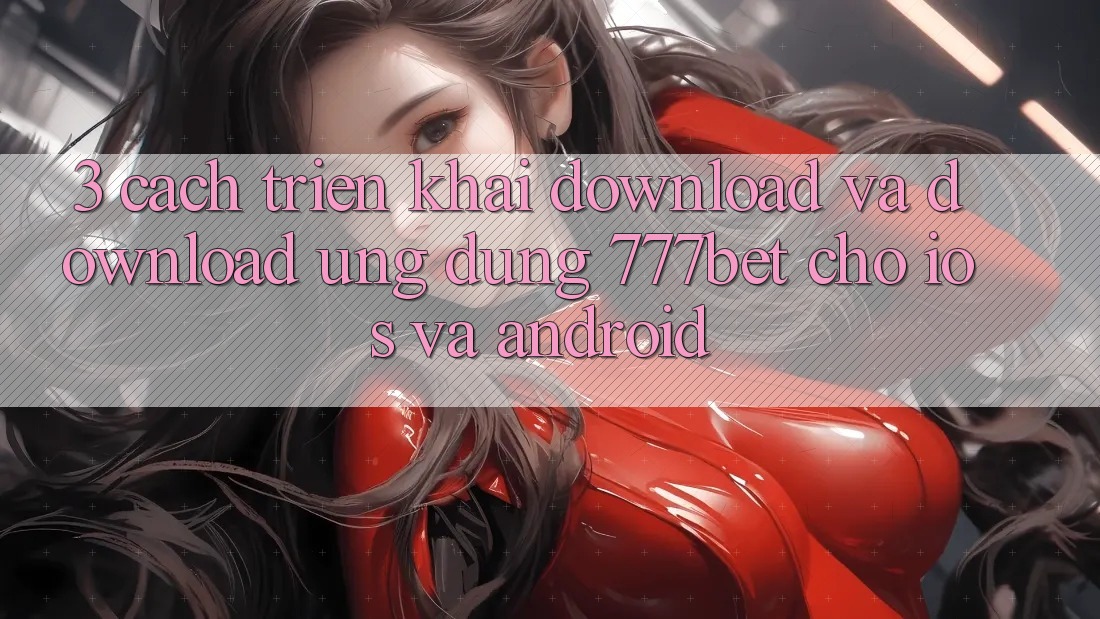 3. Cách triển khai Download Và Download Ứng Dụng 777bet Cho iOS Và Android