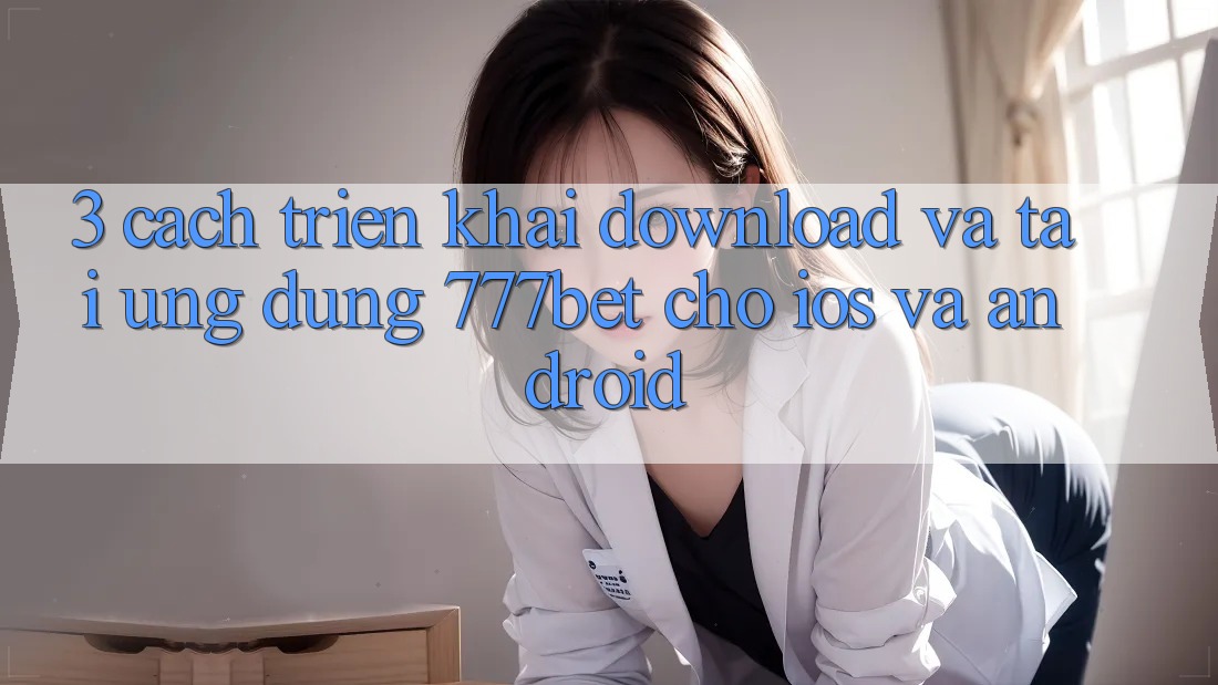 3. Cách triển khai Download Và Tải Ứng Dụng 777bet Cho iOS Và Android