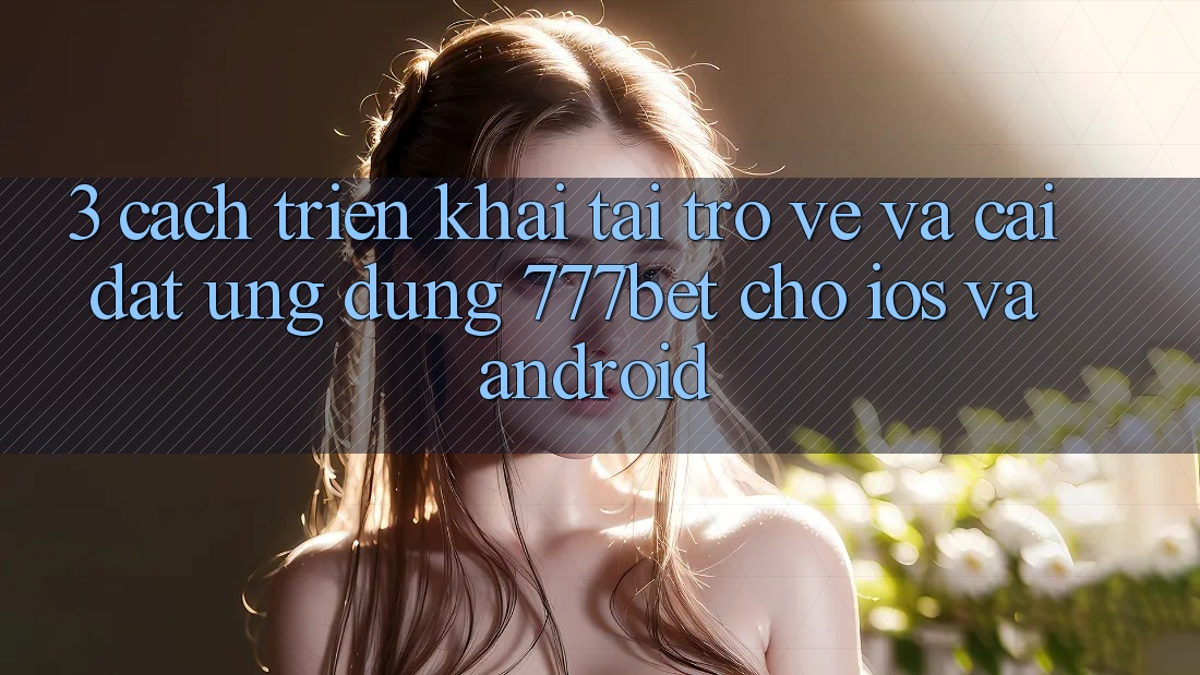 3. Cách triển khai Tải trở về Và Cài Đặt Ứng Dụng 777bet Cho iOS Và Android