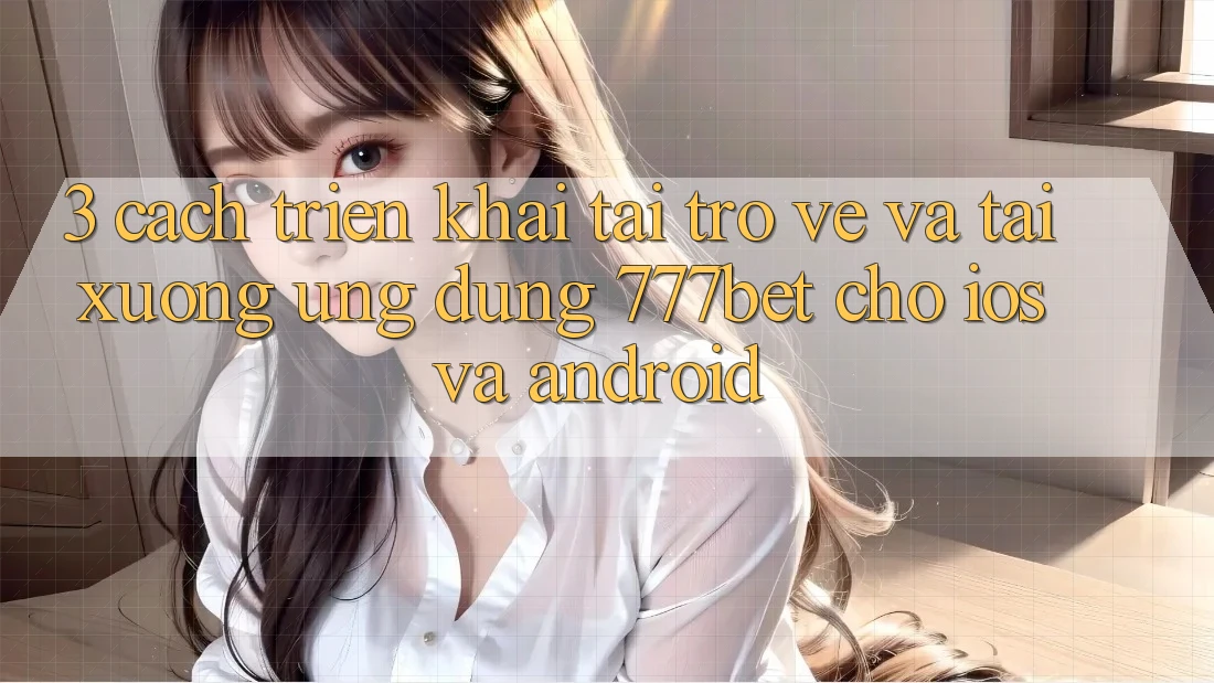 3. Cách triển khai Tải trở về Và Tải xuống Ứng Dụng 777bet Cho iOS Và Android