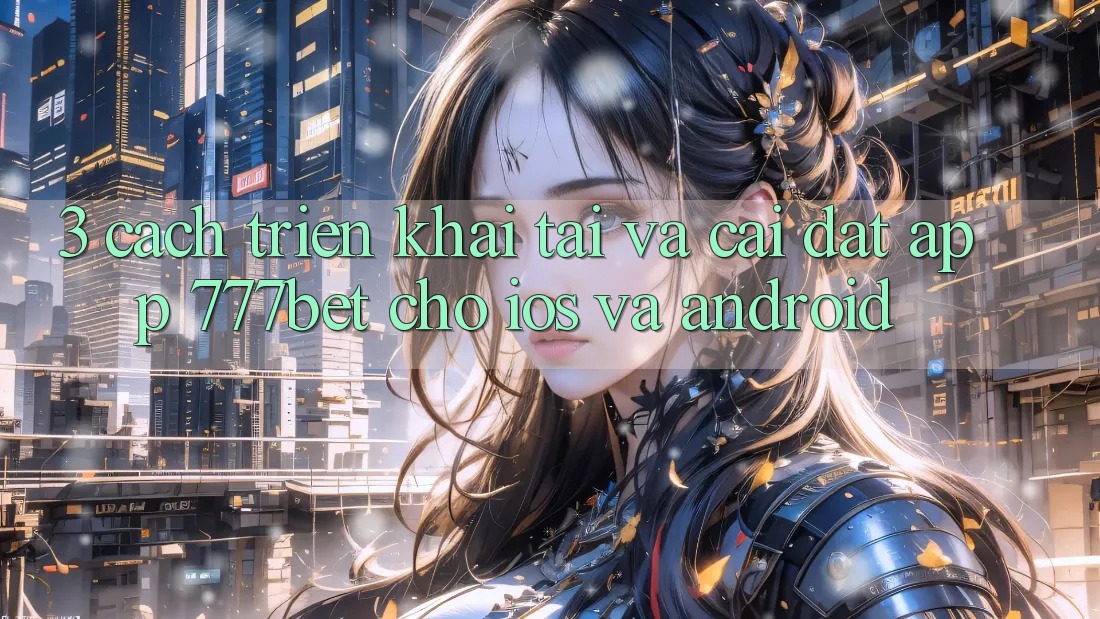 3. Cách triển khai Tải Và Cài Đặt App 777bet Cho iOS Và Android