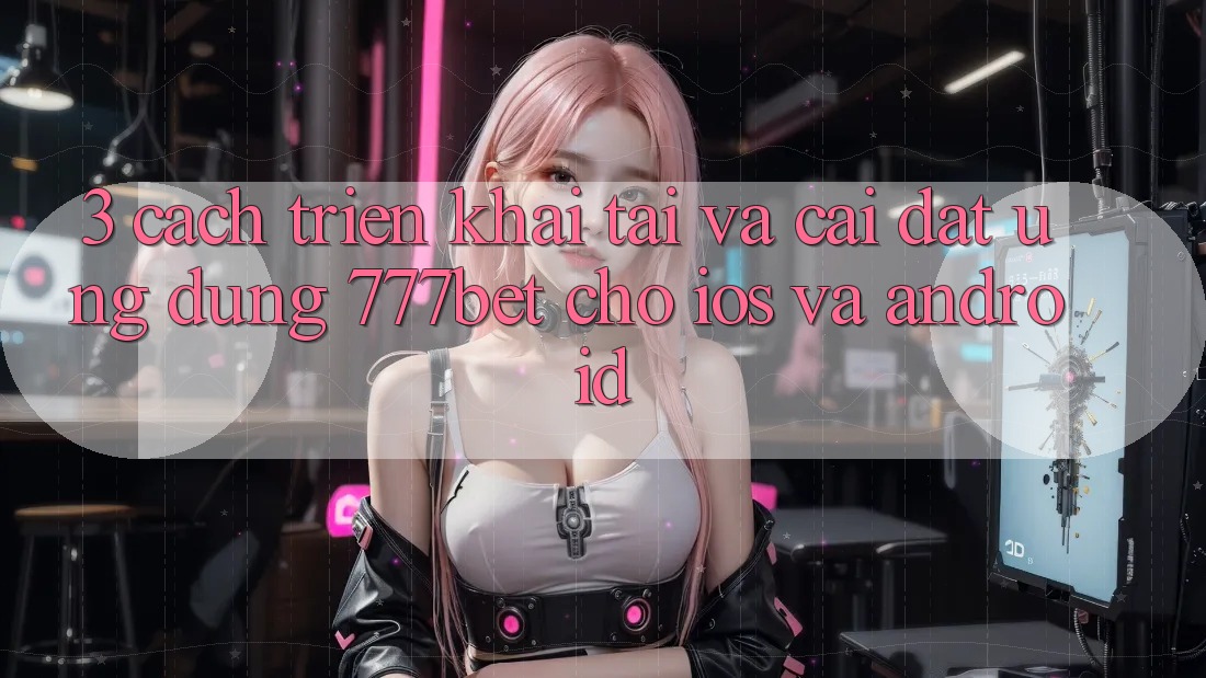 3. Cách triển khai Tải Và Cài Đặt Ứng Dụng 777bet Cho iOS Và Android
