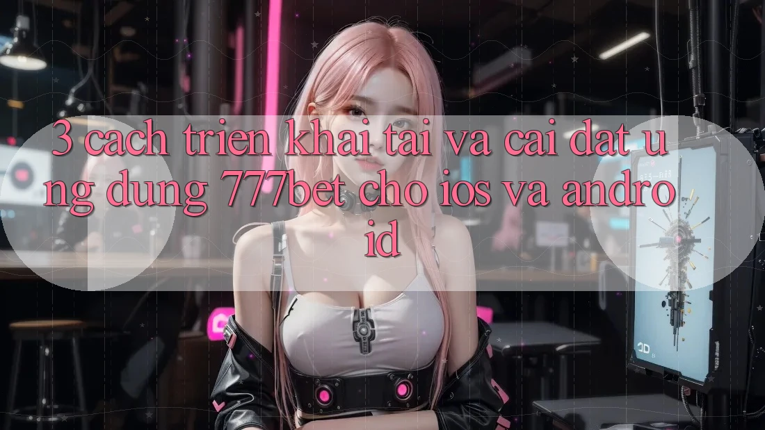 3. Cách triển khai Tải Và Cài Đặt Ứng Dụng 777bet Cho iOS Và Android