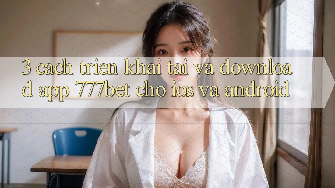 3. Cách triển khai Tải Và Download App 777bet Cho iOS Và Android