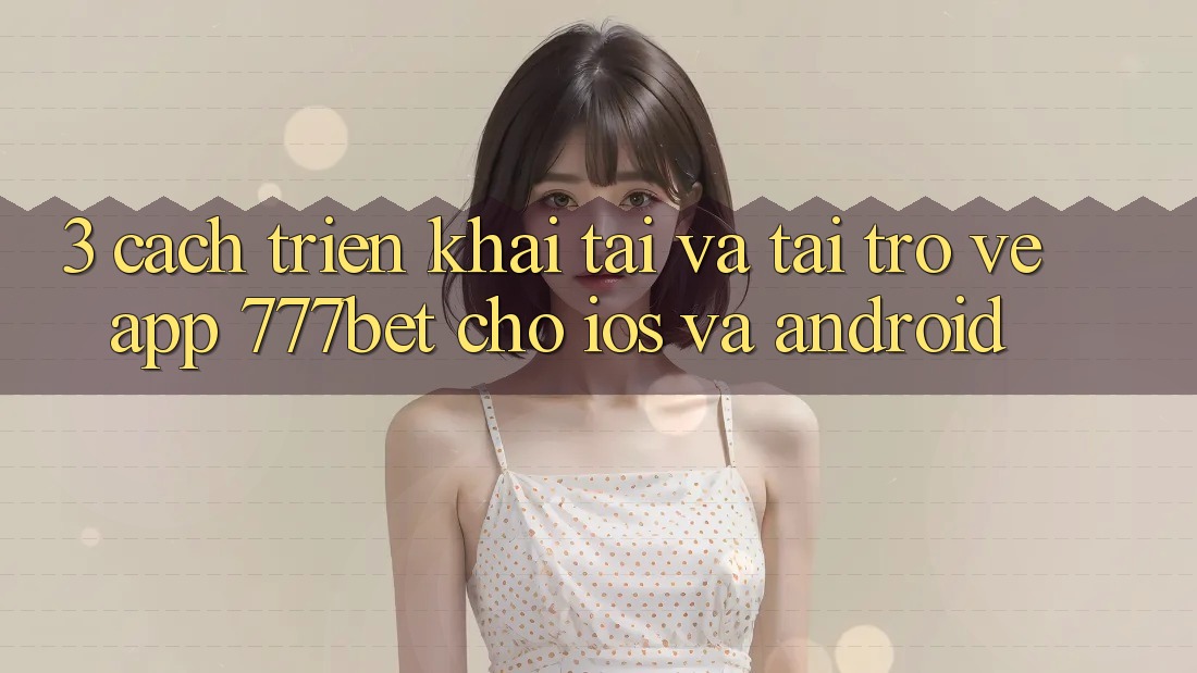 3. Cách triển khai Tải Và Tải trở về App 777bet Cho iOS Và Android