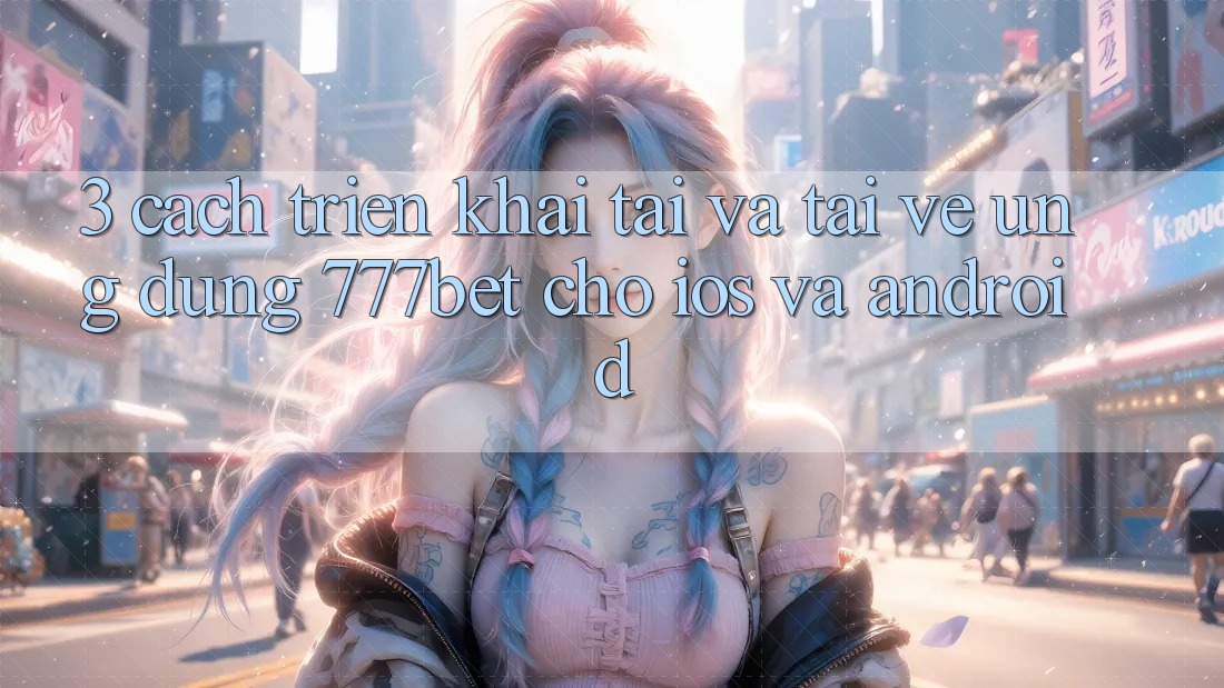 3. Cách triển khai Tải Và Tải về Ứng Dụng 777bet Cho iOS Và Android