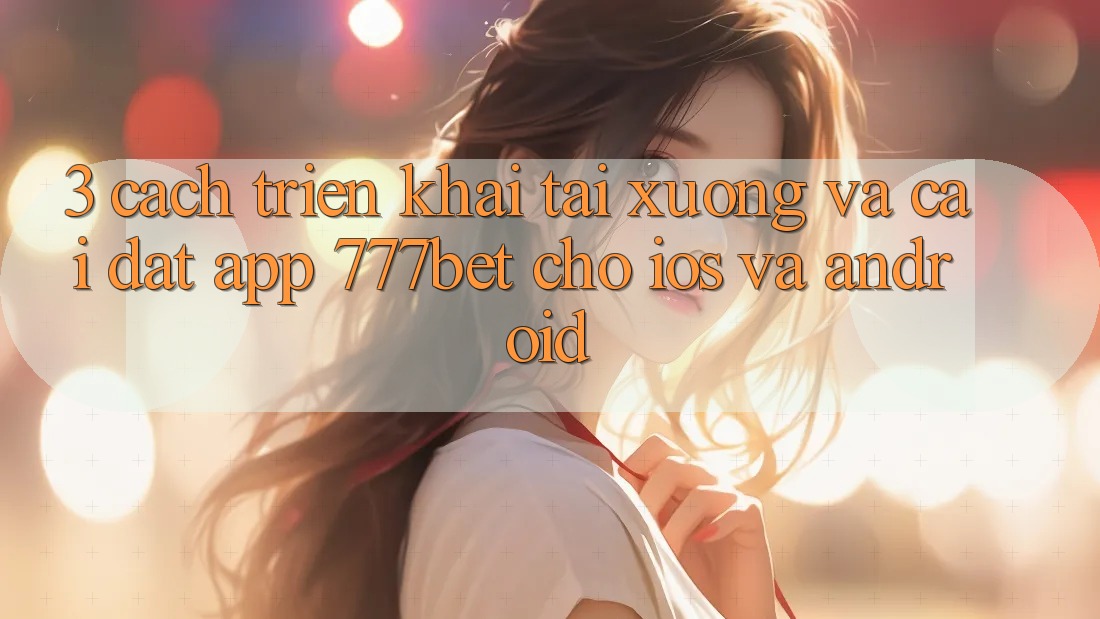 3. Cách triển khai Tải xuống Và Cài Đặt App 777bet Cho iOS Và Android