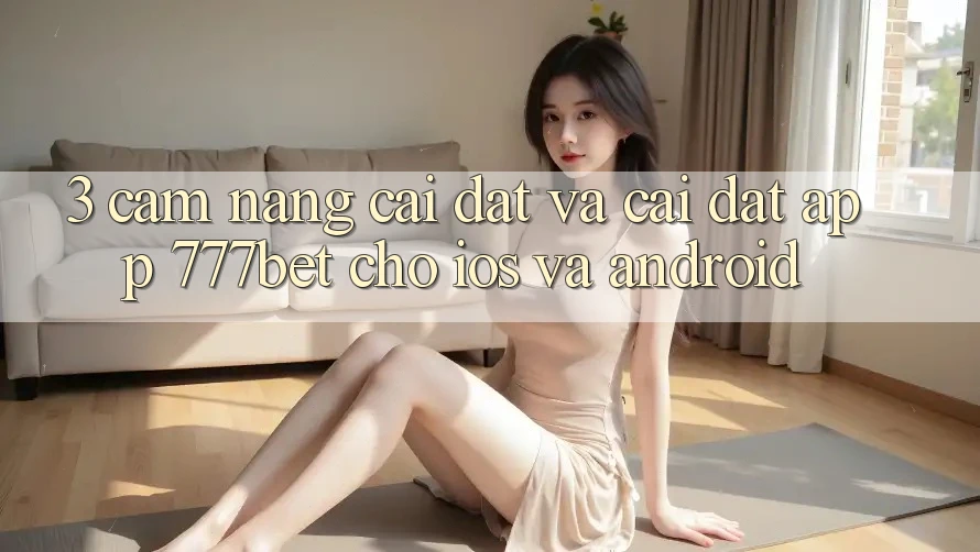 3. Cẩm nang Cài đặt Và Cài Đặt App 777bet Cho iOS Và Android