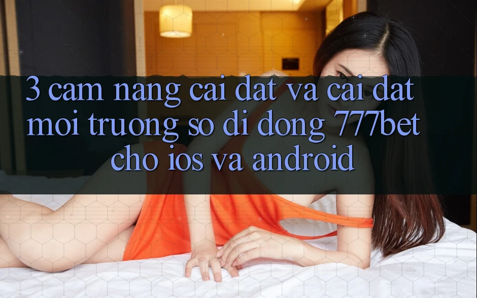 3. Cẩm nang Cài đặt Và Cài Đặt Môi trường số di động 777bet Cho iOS Và Android