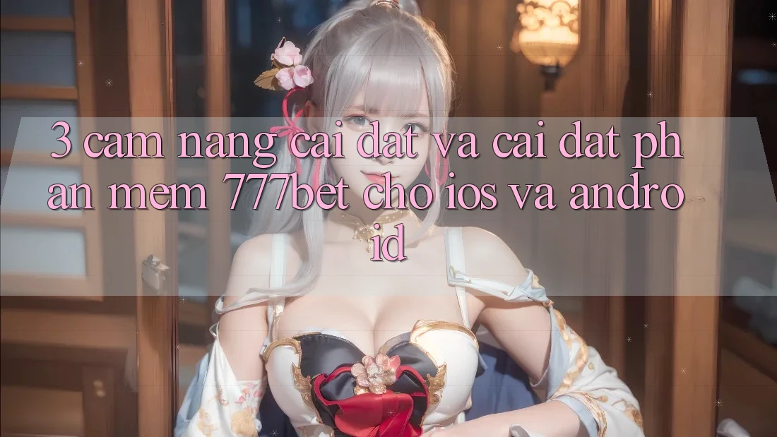 3. Cẩm nang Cài đặt Và Cài Đặt Phần mềm 777bet Cho iOS Và Android