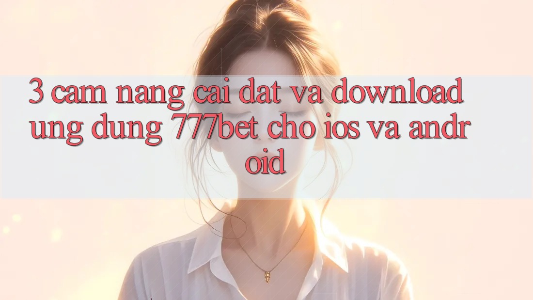 3. Cẩm nang Cài đặt Và Download Ứng Dụng 777bet Cho iOS Và Android