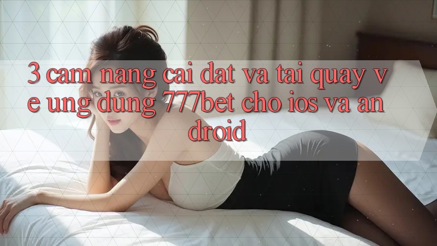 3. Cẩm nang Cài đặt Và Tải quay về Ứng Dụng 777bet Cho iOS Và Android