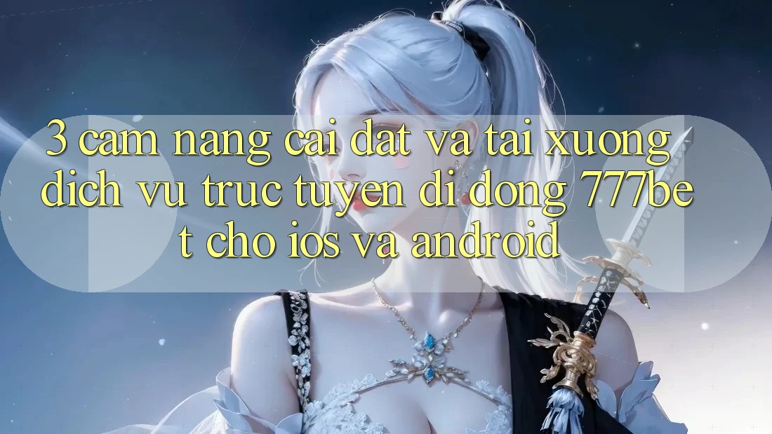 3. Cẩm nang Cài đặt Và Tải xuống Dịch vụ trực tuyến di động 777bet Cho iOS Và Android