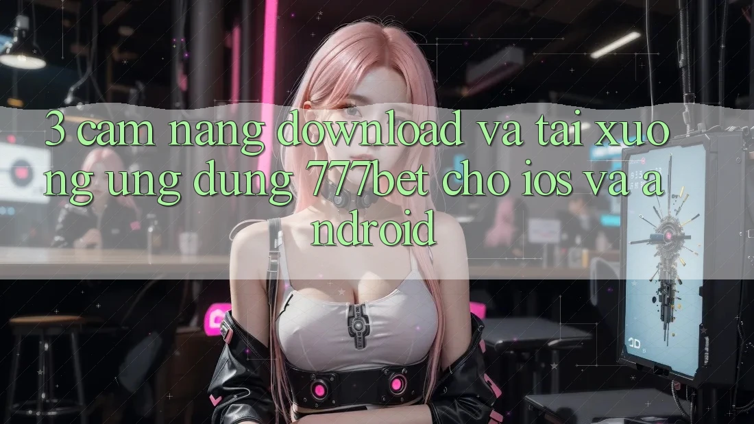 3. Cẩm nang Download Và Tải xuống Ứng Dụng 777bet Cho iOS Và Android