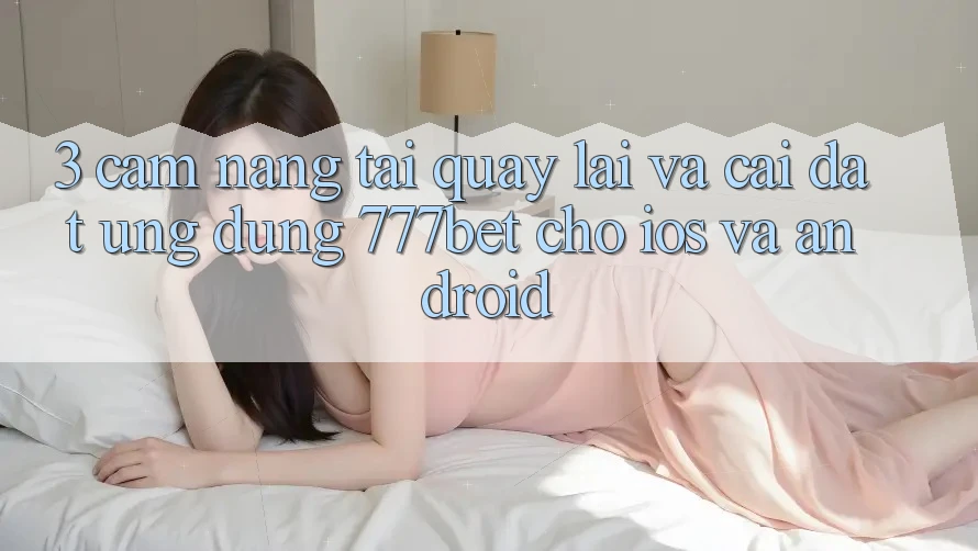 3. Cẩm nang Tải quay lại Và Cài Đặt Ứng Dụng 777bet Cho iOS Và Android 3. Cẩm nang Tải quay lại Và Cài Đặt Ứng Dụng 777bet Cho iOS Và Android