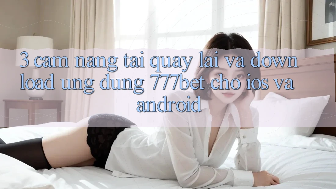 3. Cẩm nang Tải quay lại Và Download Ứng Dụng 777bet Cho iOS Và Android
