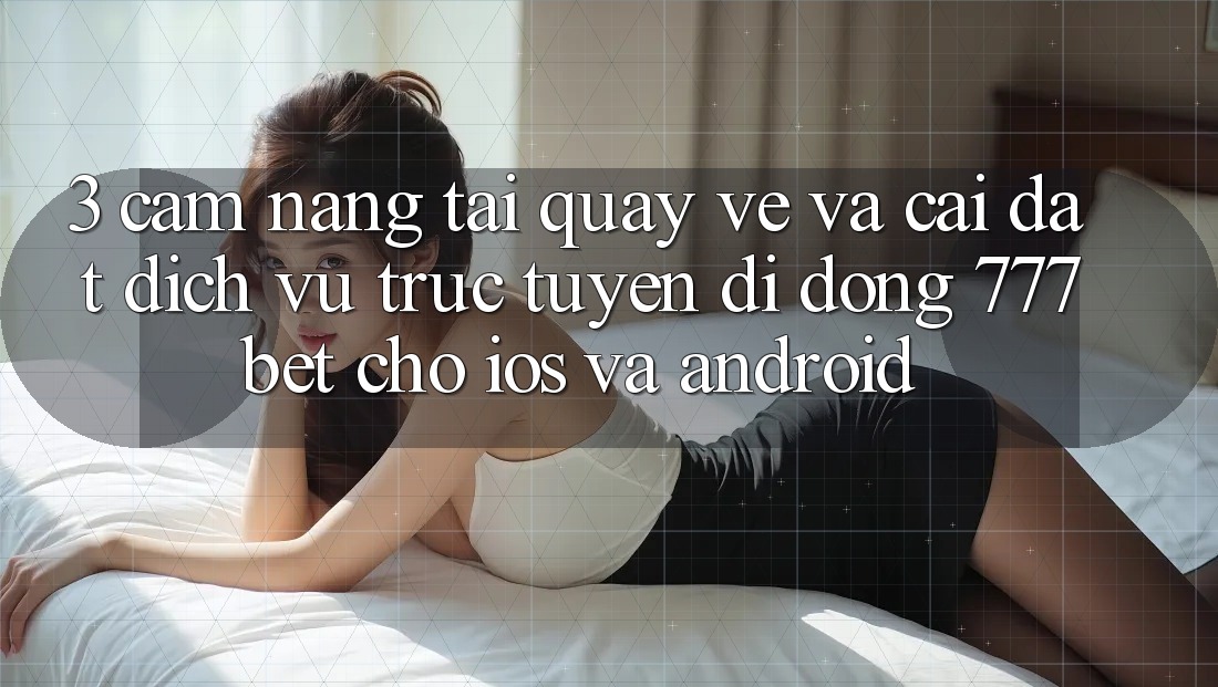 3. Cẩm nang Tải quay về Và Cài Đặt Dịch vụ trực tuyến di động 777bet Cho iOS Và Android